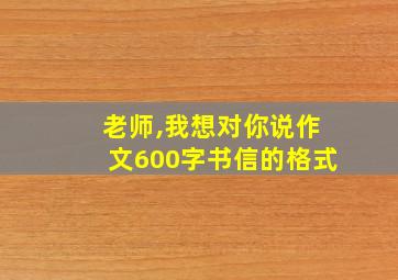 老师,我想对你说作文600字书信的格式