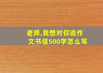 老师,我想对你说作文书信500字怎么写