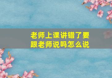 老师上课讲错了要跟老师说吗怎么说