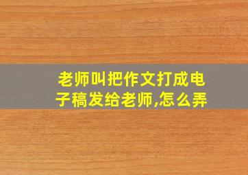 老师叫把作文打成电子稿发给老师,怎么弄