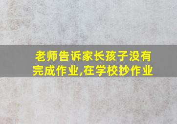 老师告诉家长孩子没有完成作业,在学校抄作业