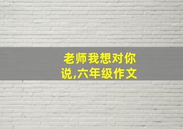 老师我想对你说,六年级作文