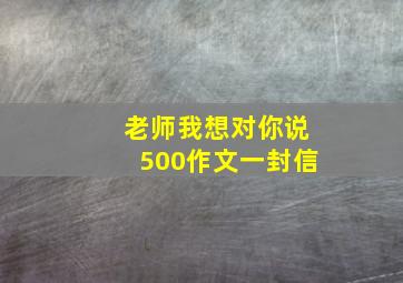 老师我想对你说500作文一封信