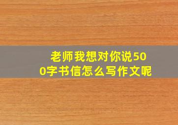 老师我想对你说500字书信怎么写作文呢