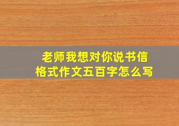 老师我想对你说书信格式作文五百字怎么写