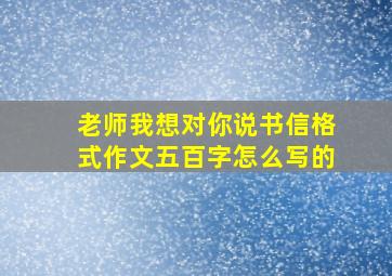 老师我想对你说书信格式作文五百字怎么写的