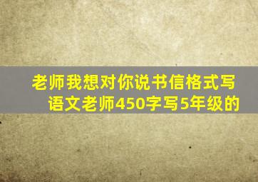 老师我想对你说书信格式写语文老师450字写5年级的