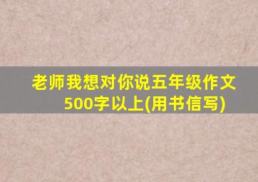 老师我想对你说五年级作文500字以上(用书信写)