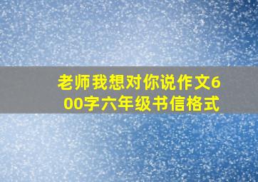 老师我想对你说作文600字六年级书信格式