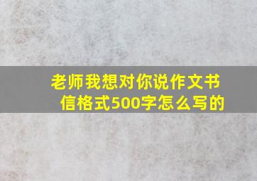 老师我想对你说作文书信格式500字怎么写的