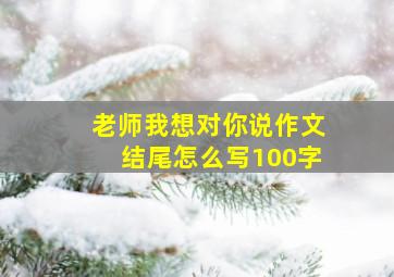 老师我想对你说作文结尾怎么写100字