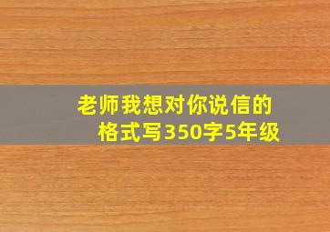 老师我想对你说信的格式写350字5年级