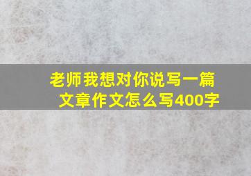 老师我想对你说写一篇文章作文怎么写400字