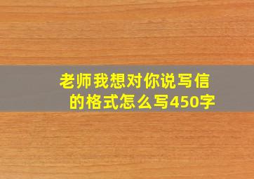 老师我想对你说写信的格式怎么写450字