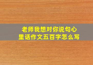 老师我想对你说句心里话作文五百字怎么写