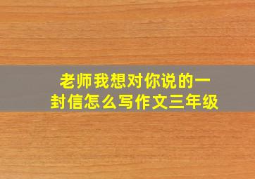 老师我想对你说的一封信怎么写作文三年级