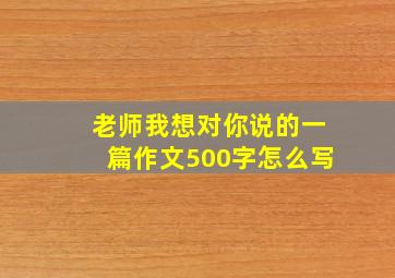 老师我想对你说的一篇作文500字怎么写