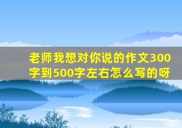 老师我想对你说的作文300字到500字左右怎么写的呀