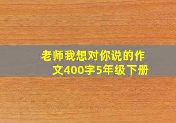 老师我想对你说的作文400字5年级下册