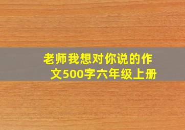 老师我想对你说的作文500字六年级上册