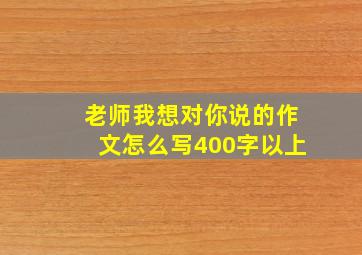 老师我想对你说的作文怎么写400字以上