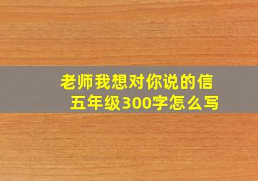 老师我想对你说的信五年级300字怎么写