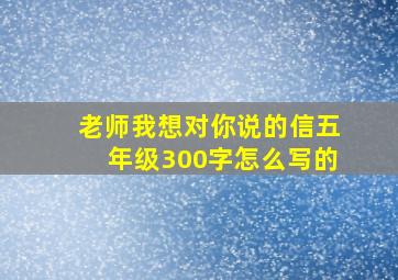 老师我想对你说的信五年级300字怎么写的