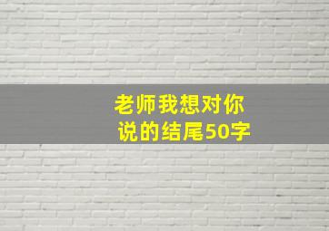 老师我想对你说的结尾50字