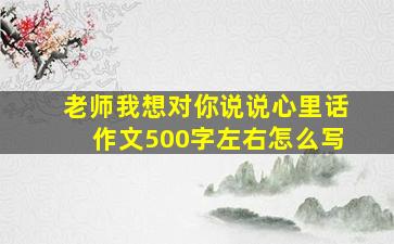 老师我想对你说说心里话作文500字左右怎么写