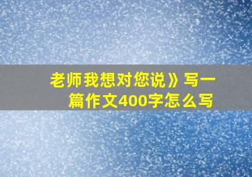 老师我想对您说》写一篇作文400字怎么写