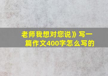 老师我想对您说》写一篇作文400字怎么写的