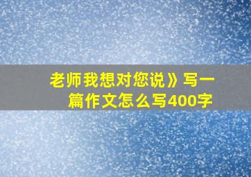 老师我想对您说》写一篇作文怎么写400字