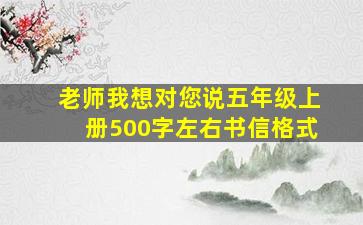 老师我想对您说五年级上册500字左右书信格式