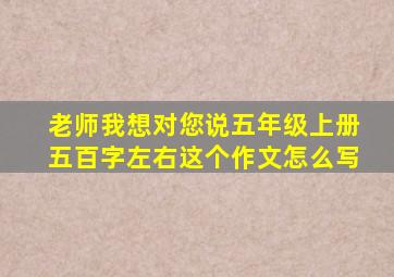 老师我想对您说五年级上册五百字左右这个作文怎么写