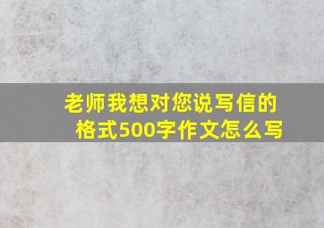 老师我想对您说写信的格式500字作文怎么写