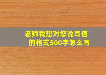 老师我想对您说写信的格式500字怎么写