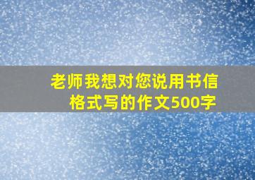 老师我想对您说用书信格式写的作文500字