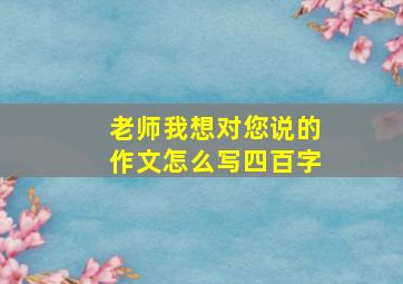 老师我想对您说的作文怎么写四百字