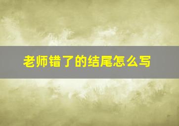 老师错了的结尾怎么写