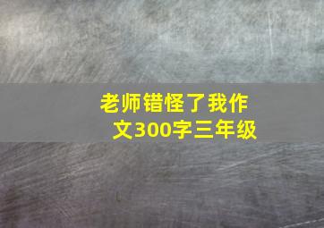 老师错怪了我作文300字三年级