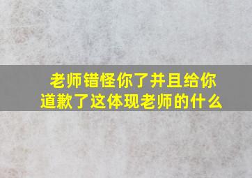 老师错怪你了并且给你道歉了这体现老师的什么