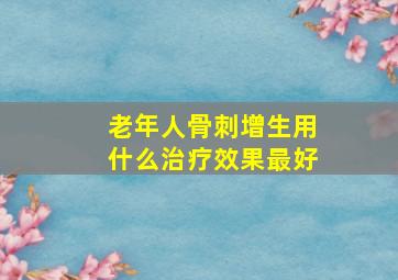 老年人骨刺增生用什么治疗效果最好