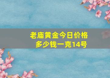 老庙黄金今日价格多少钱一克14号