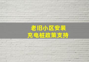 老旧小区安装充电桩政策支持