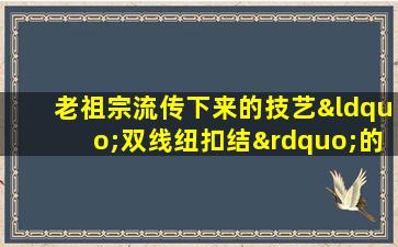 老祖宗流传下来的技艺“双线纽扣结”的一种经典手法