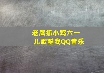 老鹰抓小鸡六一儿歌酷我QQ音乐