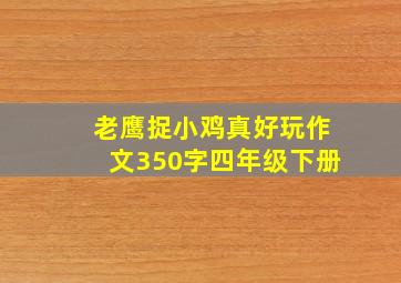 老鹰捉小鸡真好玩作文350字四年级下册