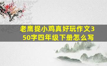 老鹰捉小鸡真好玩作文350字四年级下册怎么写