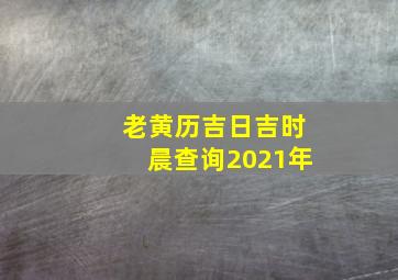 老黄历吉日吉时晨查询2021年