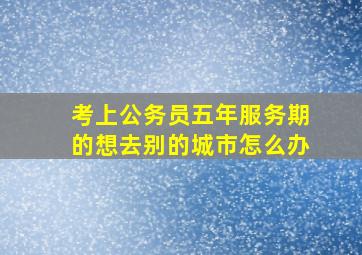 考上公务员五年服务期的想去别的城市怎么办